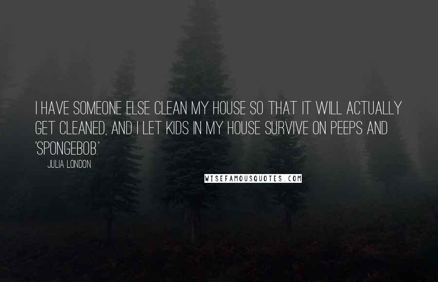 Julia London Quotes: I have someone else clean my house so that it will actually get cleaned, and I let kids in my house survive on Peeps and 'SpongeBob.'