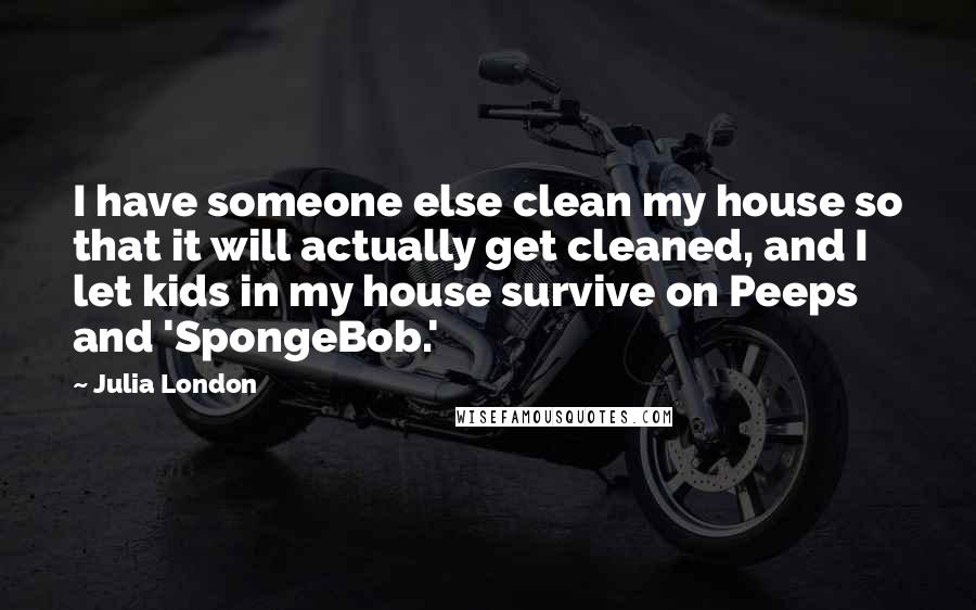 Julia London Quotes: I have someone else clean my house so that it will actually get cleaned, and I let kids in my house survive on Peeps and 'SpongeBob.'