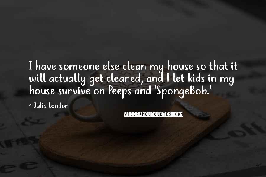 Julia London Quotes: I have someone else clean my house so that it will actually get cleaned, and I let kids in my house survive on Peeps and 'SpongeBob.'