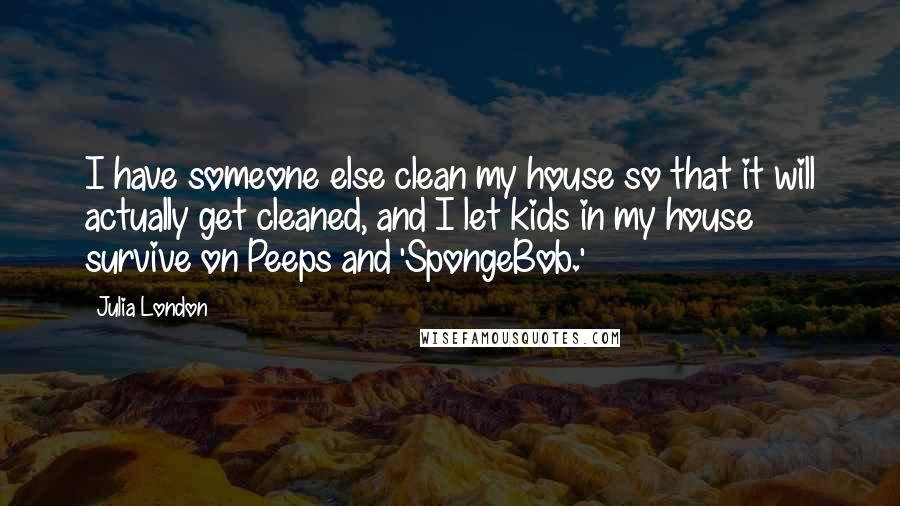 Julia London Quotes: I have someone else clean my house so that it will actually get cleaned, and I let kids in my house survive on Peeps and 'SpongeBob.'