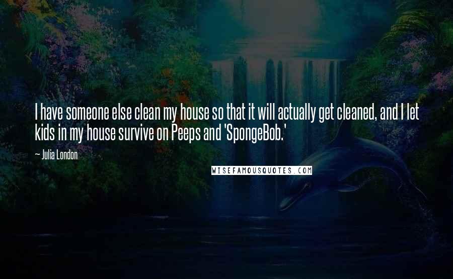 Julia London Quotes: I have someone else clean my house so that it will actually get cleaned, and I let kids in my house survive on Peeps and 'SpongeBob.'