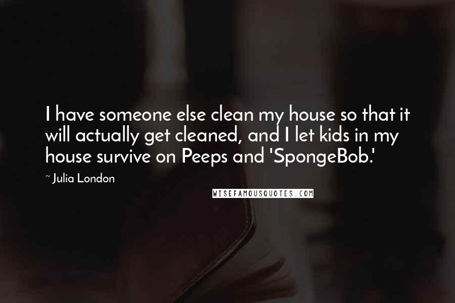 Julia London Quotes: I have someone else clean my house so that it will actually get cleaned, and I let kids in my house survive on Peeps and 'SpongeBob.'