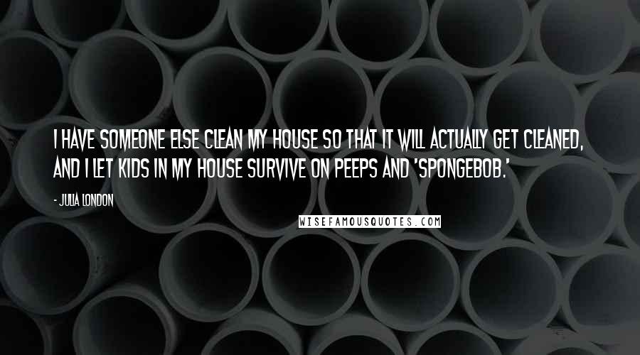 Julia London Quotes: I have someone else clean my house so that it will actually get cleaned, and I let kids in my house survive on Peeps and 'SpongeBob.'