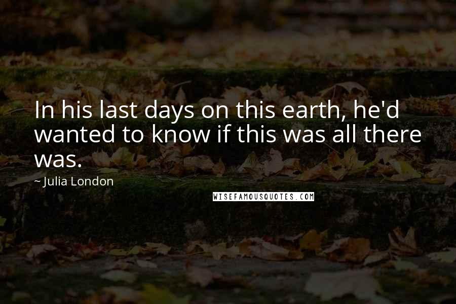 Julia London Quotes: In his last days on this earth, he'd wanted to know if this was all there was.