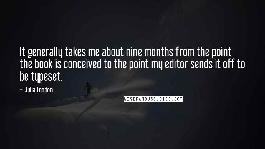 Julia London Quotes: It generally takes me about nine months from the point the book is conceived to the point my editor sends it off to be typeset.