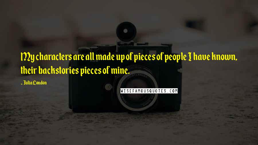 Julia London Quotes: My characters are all made up of pieces of people I have known, their backstories pieces of mine.