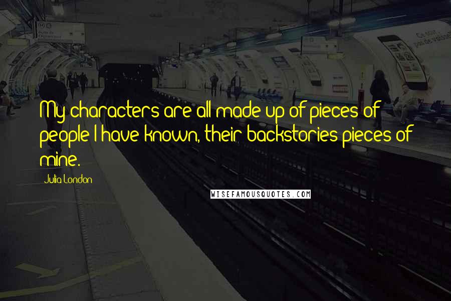 Julia London Quotes: My characters are all made up of pieces of people I have known, their backstories pieces of mine.