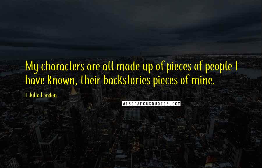 Julia London Quotes: My characters are all made up of pieces of people I have known, their backstories pieces of mine.