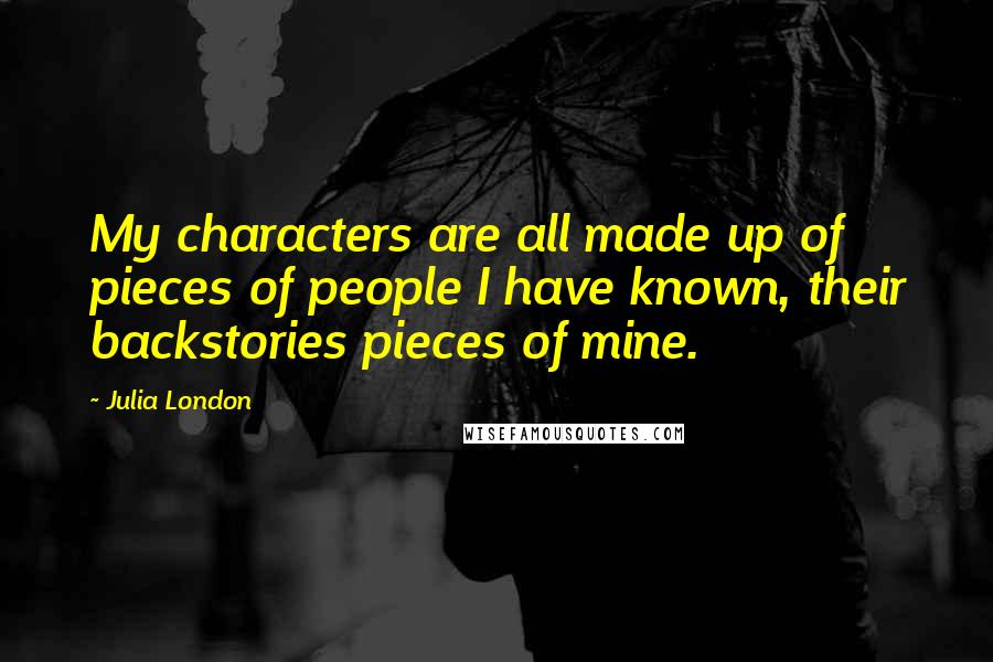 Julia London Quotes: My characters are all made up of pieces of people I have known, their backstories pieces of mine.