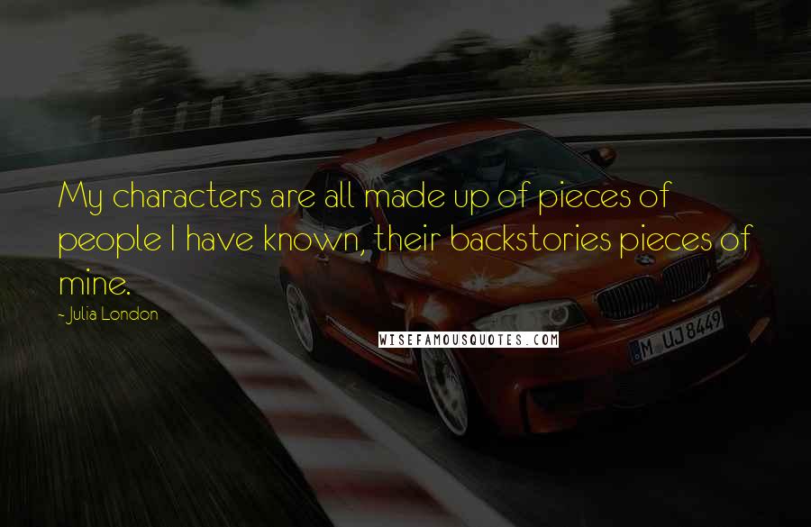 Julia London Quotes: My characters are all made up of pieces of people I have known, their backstories pieces of mine.