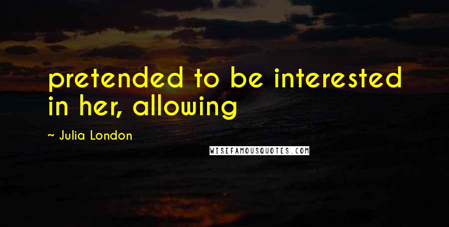 Julia London Quotes: pretended to be interested in her, allowing