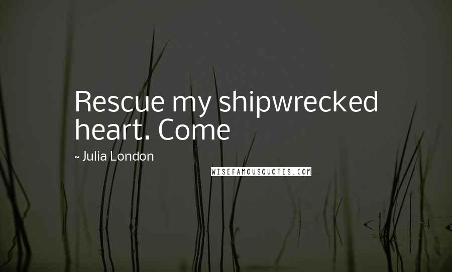 Julia London Quotes: Rescue my shipwrecked heart. Come