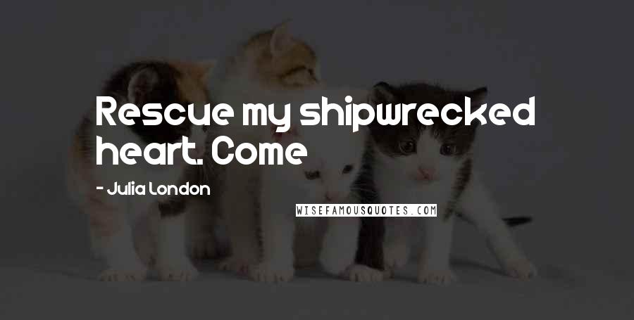 Julia London Quotes: Rescue my shipwrecked heart. Come