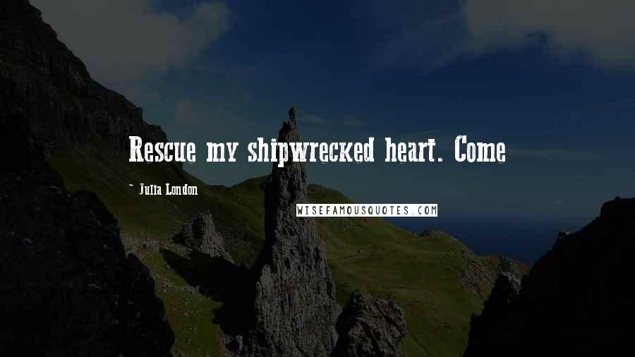 Julia London Quotes: Rescue my shipwrecked heart. Come