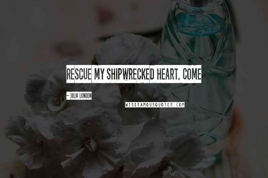 Julia London Quotes: Rescue my shipwrecked heart. Come