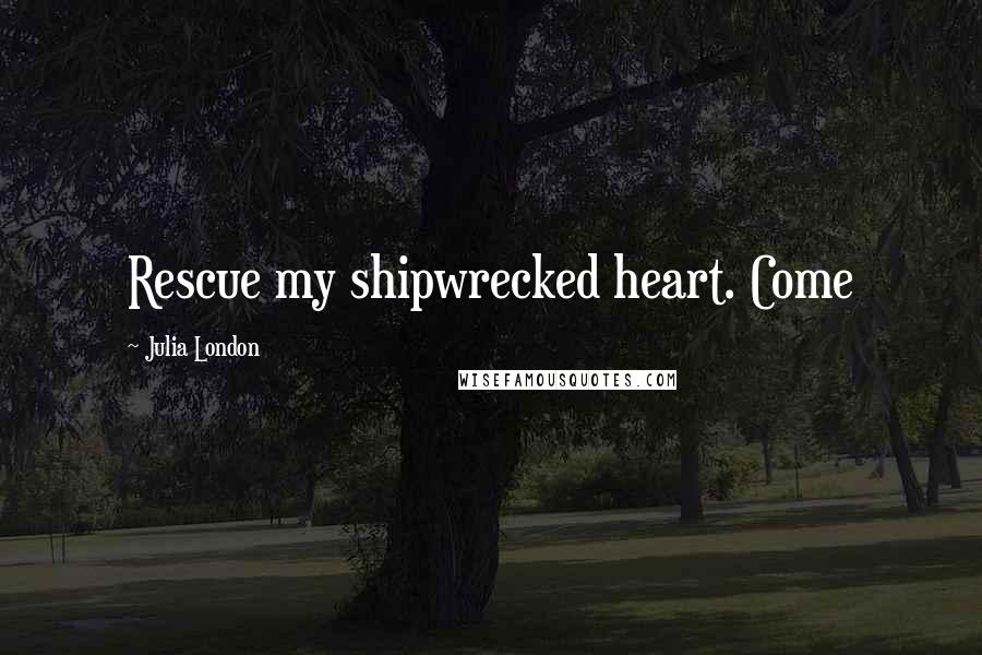 Julia London Quotes: Rescue my shipwrecked heart. Come