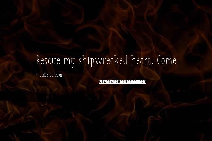 Julia London Quotes: Rescue my shipwrecked heart. Come