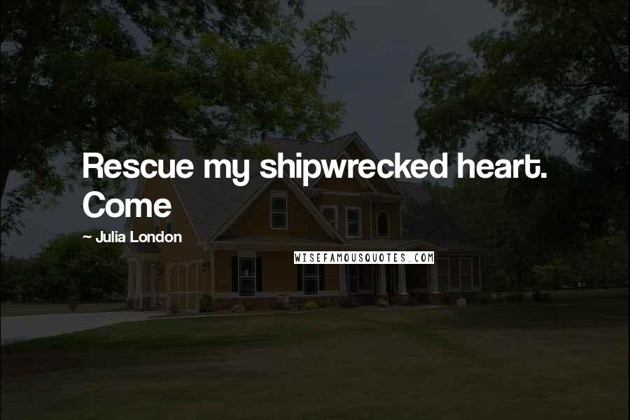 Julia London Quotes: Rescue my shipwrecked heart. Come