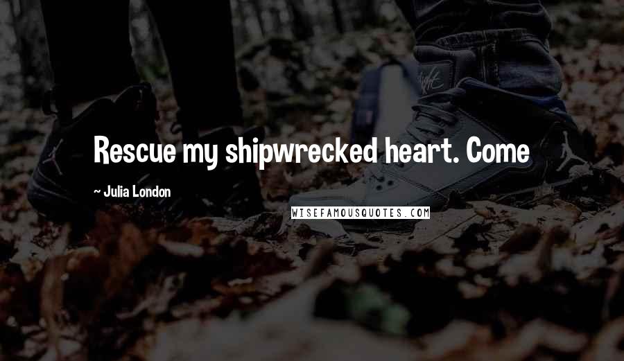 Julia London Quotes: Rescue my shipwrecked heart. Come