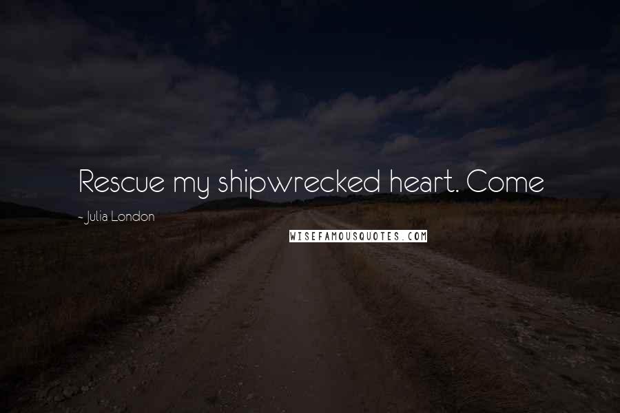 Julia London Quotes: Rescue my shipwrecked heart. Come