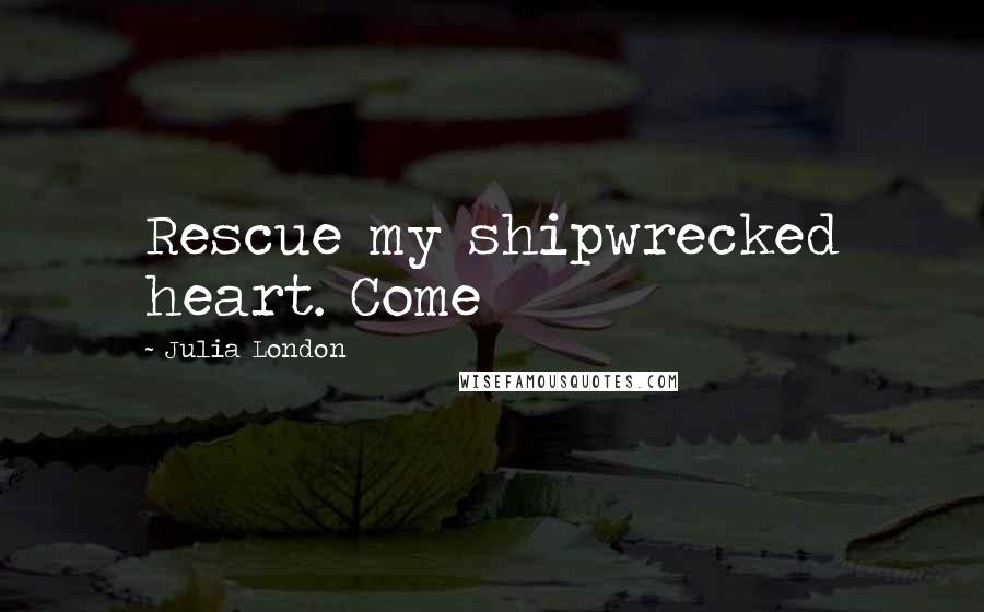 Julia London Quotes: Rescue my shipwrecked heart. Come