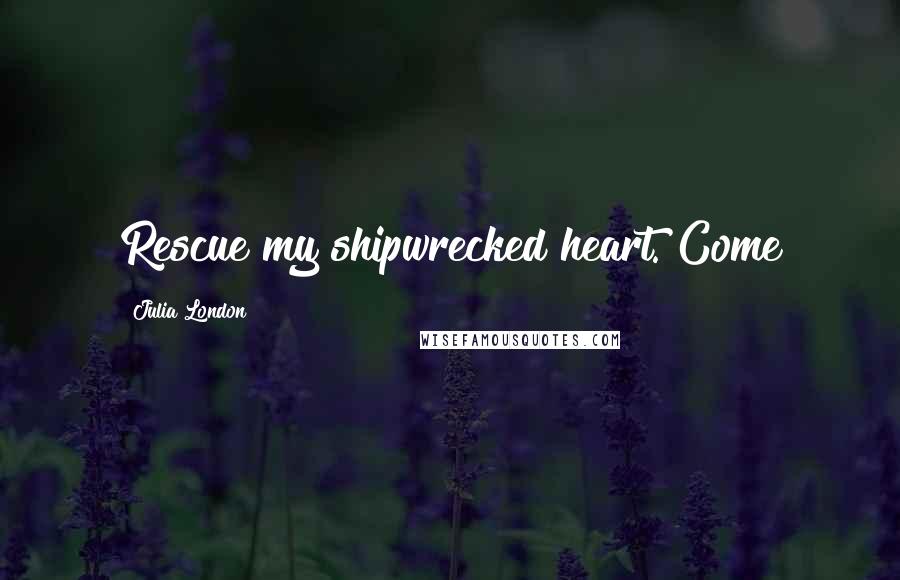 Julia London Quotes: Rescue my shipwrecked heart. Come