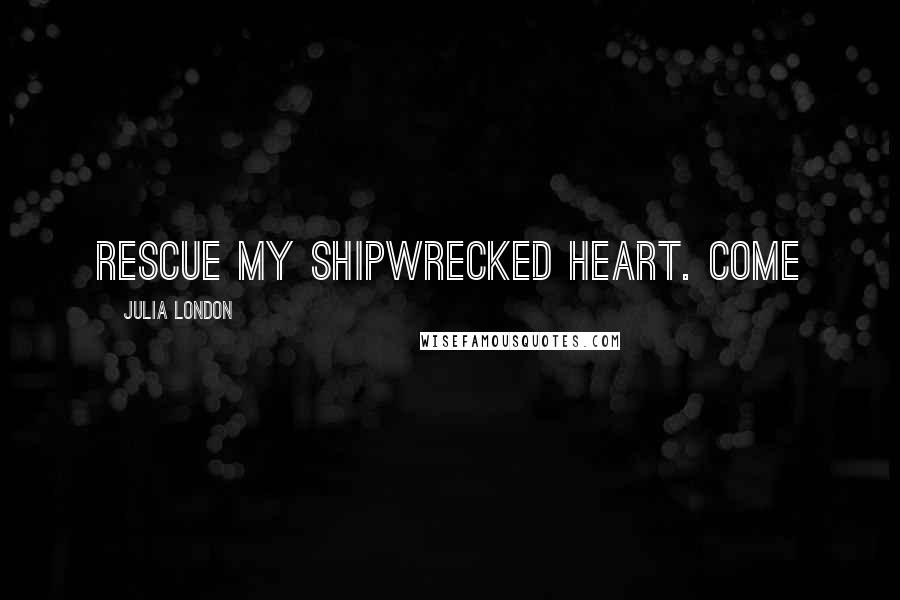 Julia London Quotes: Rescue my shipwrecked heart. Come