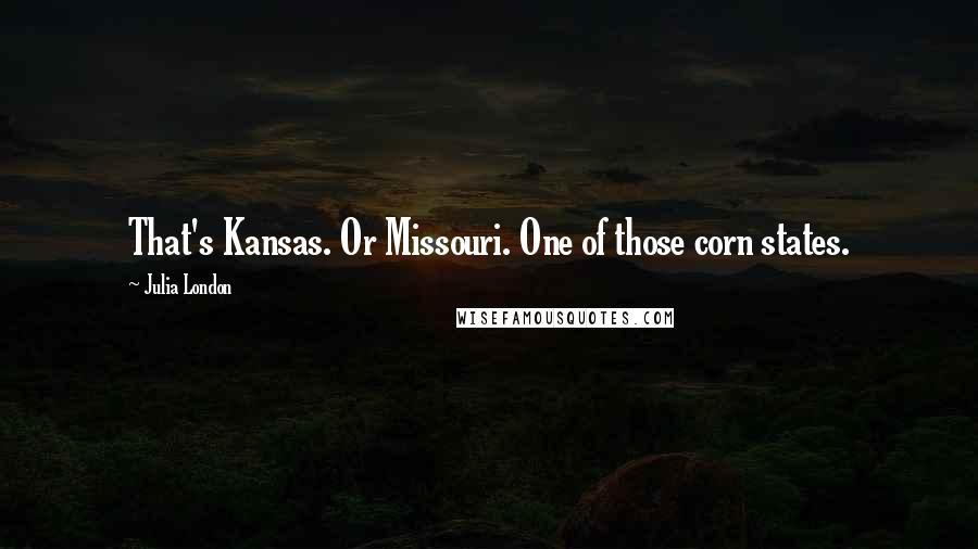 Julia London Quotes: That's Kansas. Or Missouri. One of those corn states.