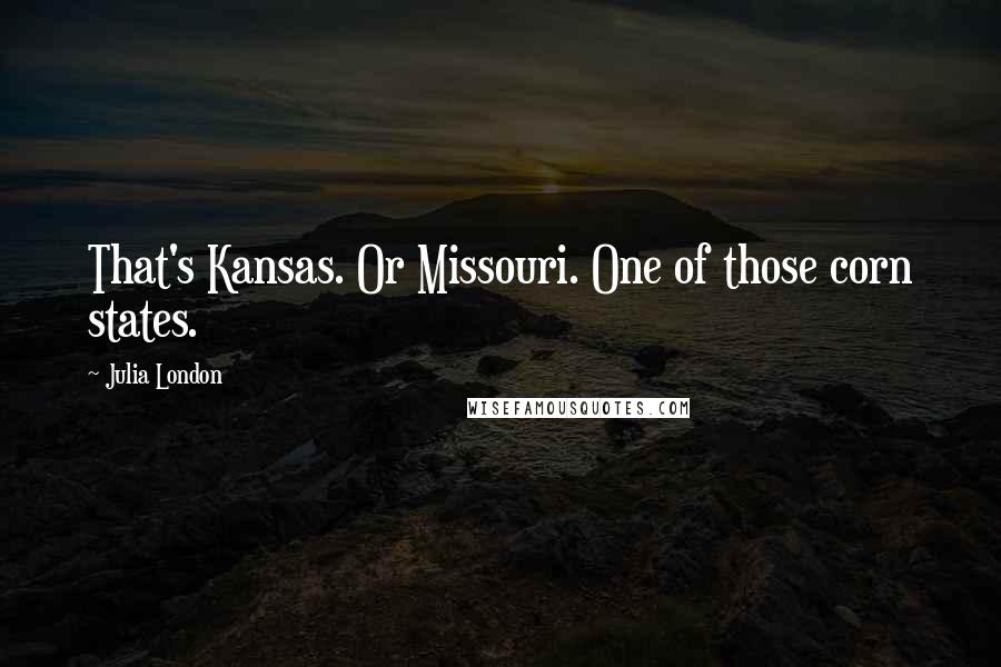 Julia London Quotes: That's Kansas. Or Missouri. One of those corn states.