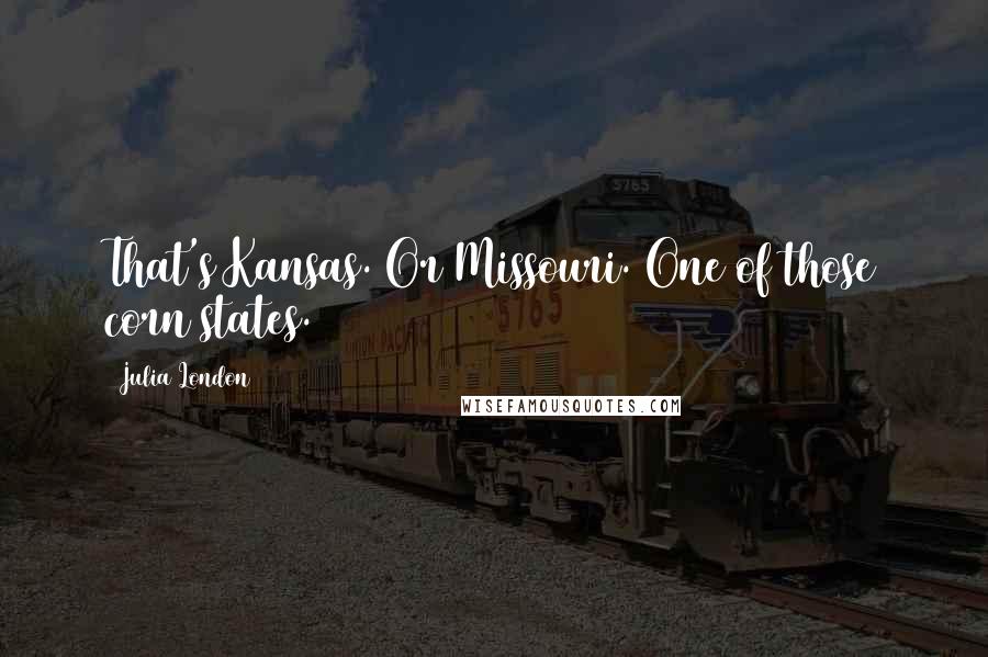 Julia London Quotes: That's Kansas. Or Missouri. One of those corn states.