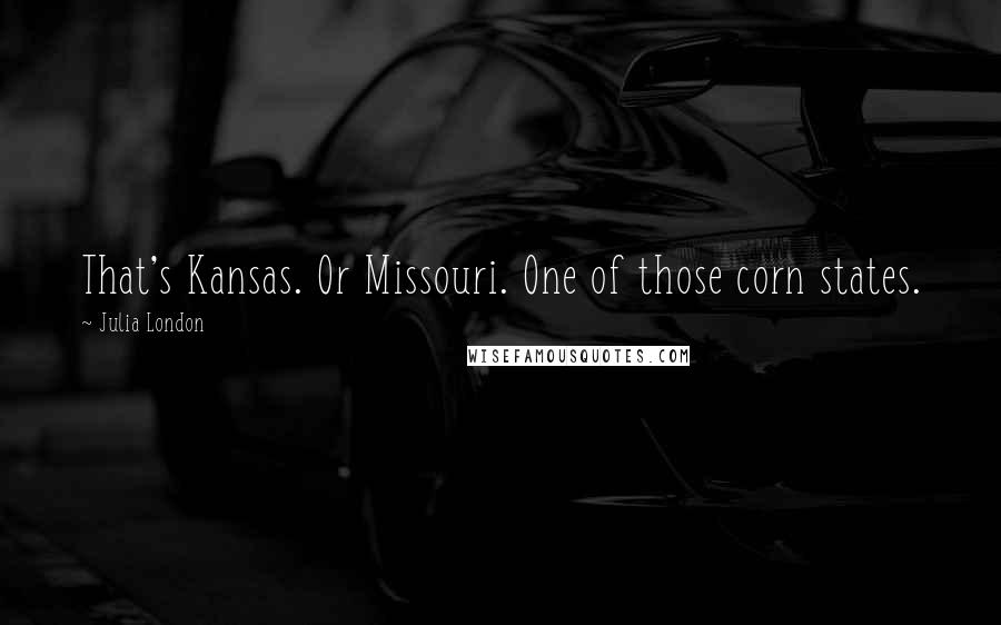 Julia London Quotes: That's Kansas. Or Missouri. One of those corn states.
