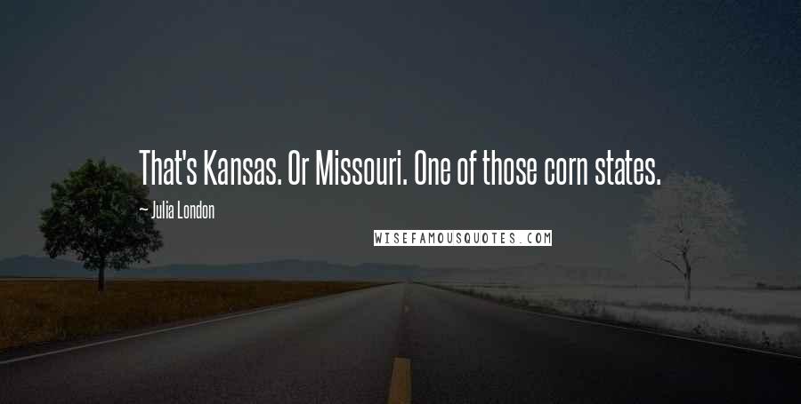 Julia London Quotes: That's Kansas. Or Missouri. One of those corn states.