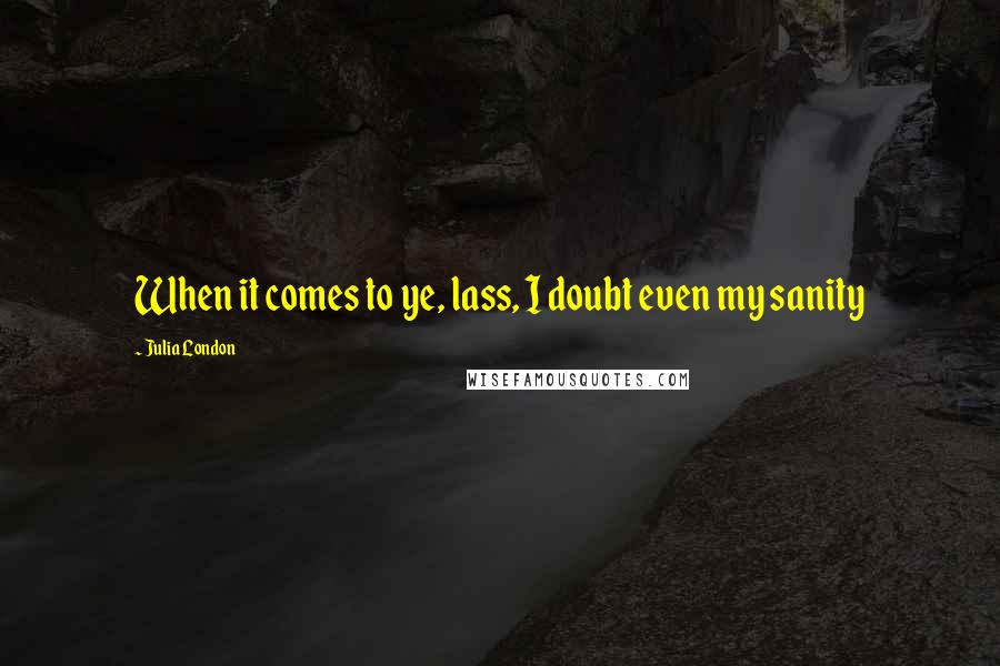 Julia London Quotes: When it comes to ye, lass, I doubt even my sanity