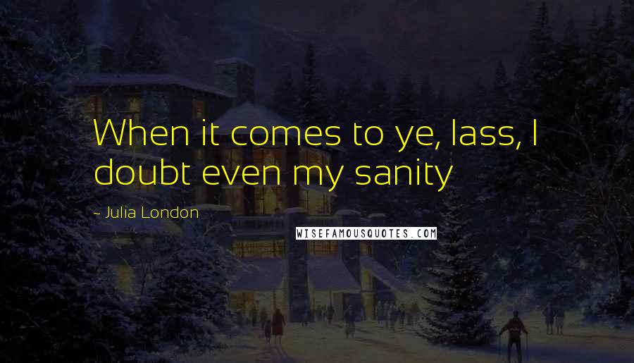 Julia London Quotes: When it comes to ye, lass, I doubt even my sanity