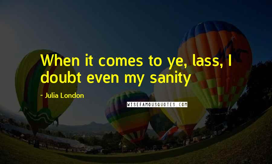 Julia London Quotes: When it comes to ye, lass, I doubt even my sanity