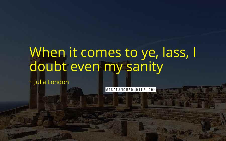 Julia London Quotes: When it comes to ye, lass, I doubt even my sanity