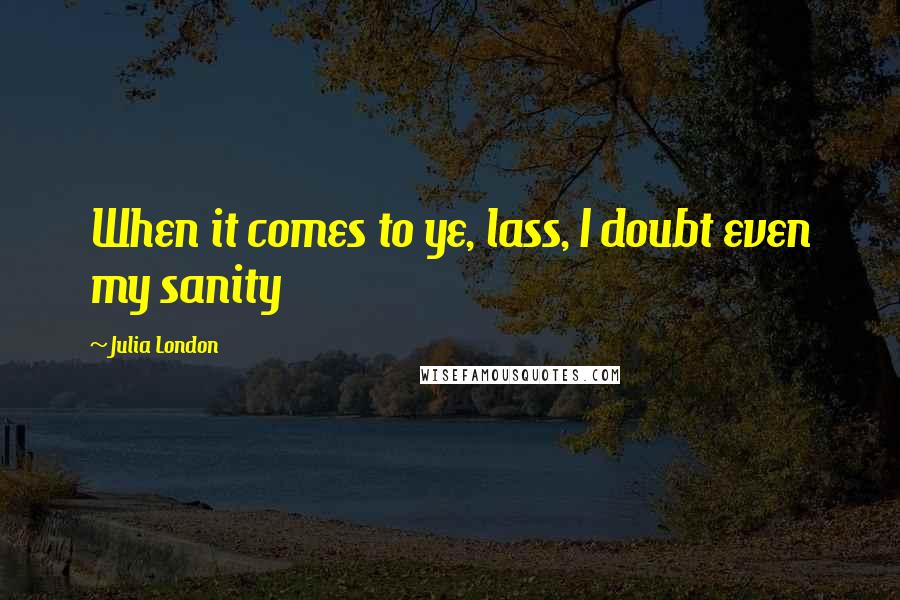 Julia London Quotes: When it comes to ye, lass, I doubt even my sanity