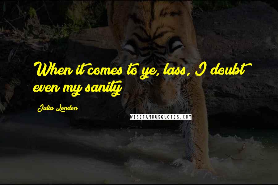 Julia London Quotes: When it comes to ye, lass, I doubt even my sanity