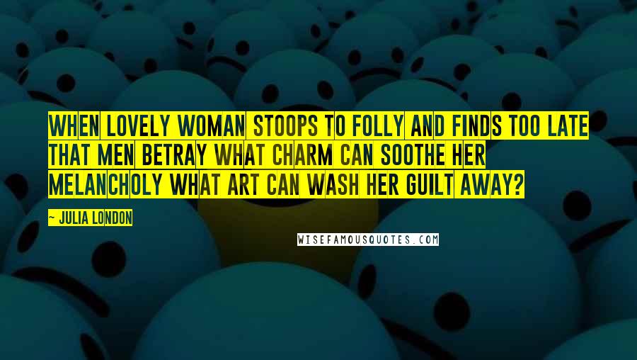 Julia London Quotes: When lovely woman stoops to folly And finds too late that men betray What charm can soothe her melancholy What art can wash her guilt away?