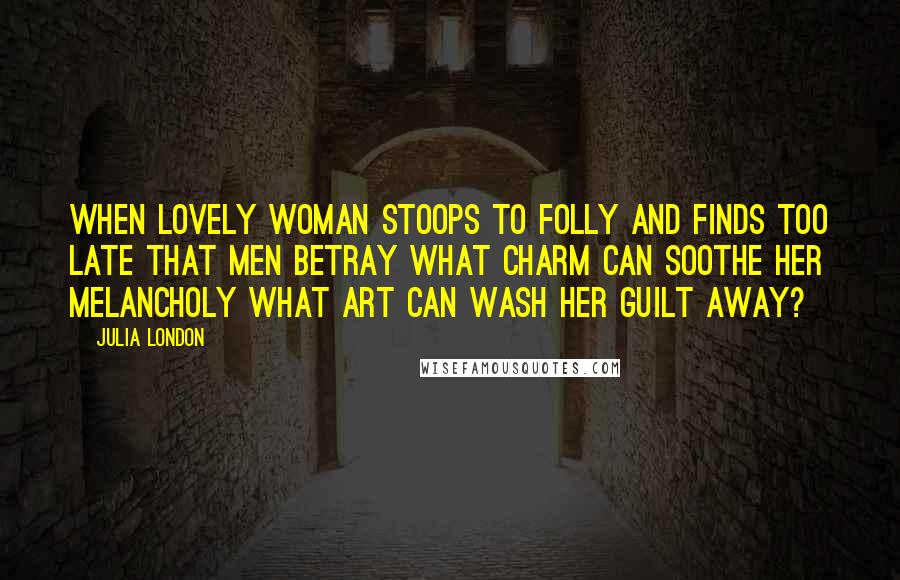Julia London Quotes: When lovely woman stoops to folly And finds too late that men betray What charm can soothe her melancholy What art can wash her guilt away?