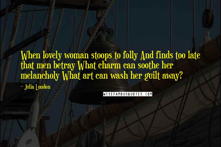 Julia London Quotes: When lovely woman stoops to folly And finds too late that men betray What charm can soothe her melancholy What art can wash her guilt away?