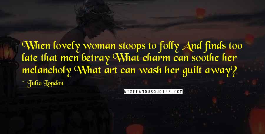 Julia London Quotes: When lovely woman stoops to folly And finds too late that men betray What charm can soothe her melancholy What art can wash her guilt away?