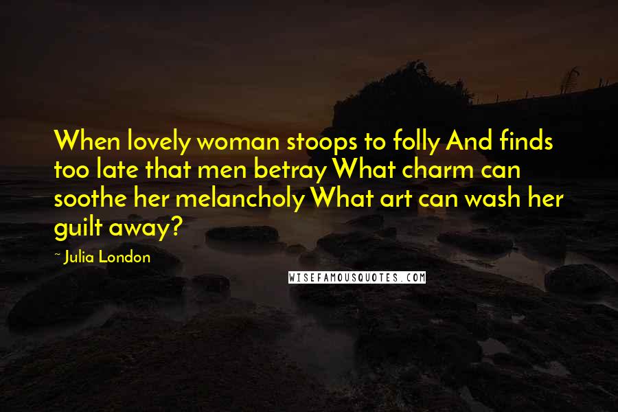 Julia London Quotes: When lovely woman stoops to folly And finds too late that men betray What charm can soothe her melancholy What art can wash her guilt away?