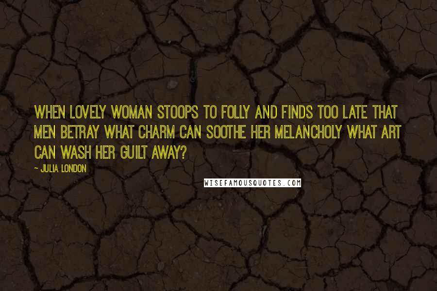 Julia London Quotes: When lovely woman stoops to folly And finds too late that men betray What charm can soothe her melancholy What art can wash her guilt away?