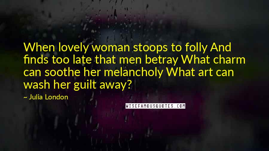 Julia London Quotes: When lovely woman stoops to folly And finds too late that men betray What charm can soothe her melancholy What art can wash her guilt away?