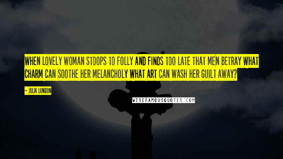 Julia London Quotes: When lovely woman stoops to folly And finds too late that men betray What charm can soothe her melancholy What art can wash her guilt away?