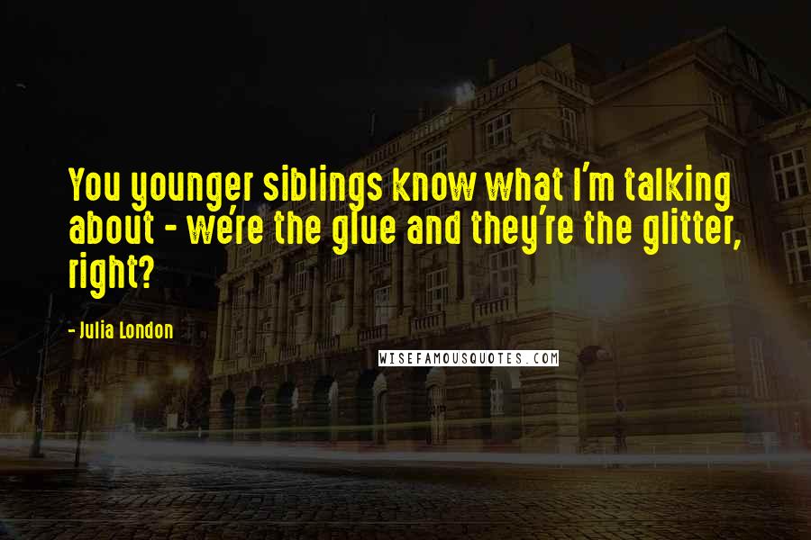 Julia London Quotes: You younger siblings know what I'm talking about - we're the glue and they're the glitter, right?