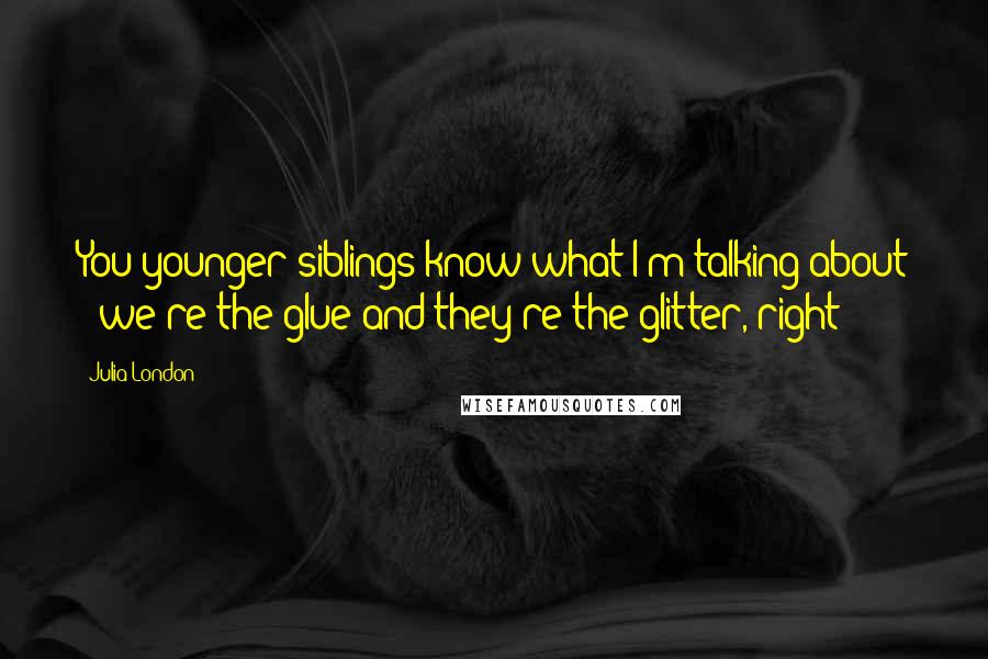 Julia London Quotes: You younger siblings know what I'm talking about - we're the glue and they're the glitter, right?