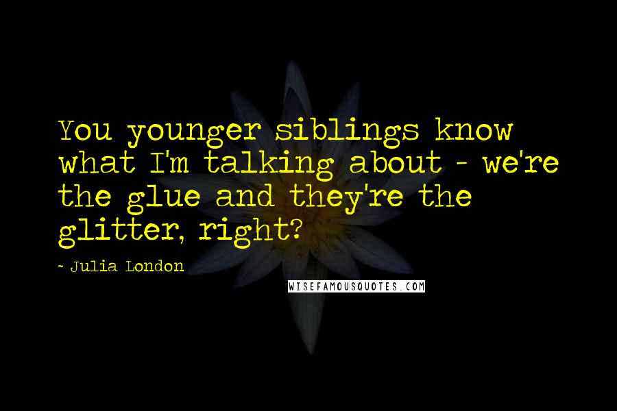 Julia London Quotes: You younger siblings know what I'm talking about - we're the glue and they're the glitter, right?