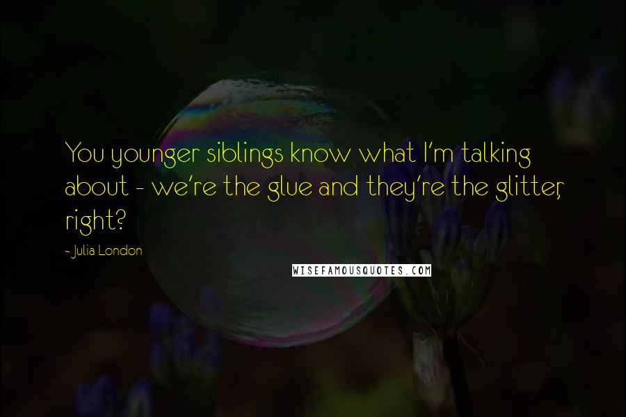 Julia London Quotes: You younger siblings know what I'm talking about - we're the glue and they're the glitter, right?